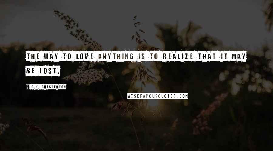 G.K. Chesterton Quotes: The way to love anything is to realize that it may be lost.