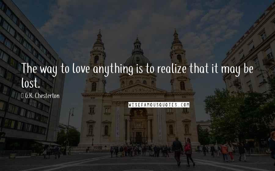 G.K. Chesterton Quotes: The way to love anything is to realize that it may be lost.