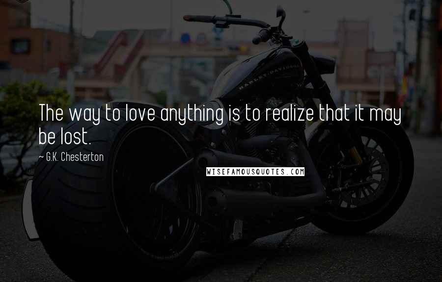 G.K. Chesterton Quotes: The way to love anything is to realize that it may be lost.