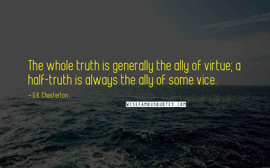 G.K. Chesterton Quotes: The whole truth is generally the ally of virtue; a half-truth is always the ally of some vice.