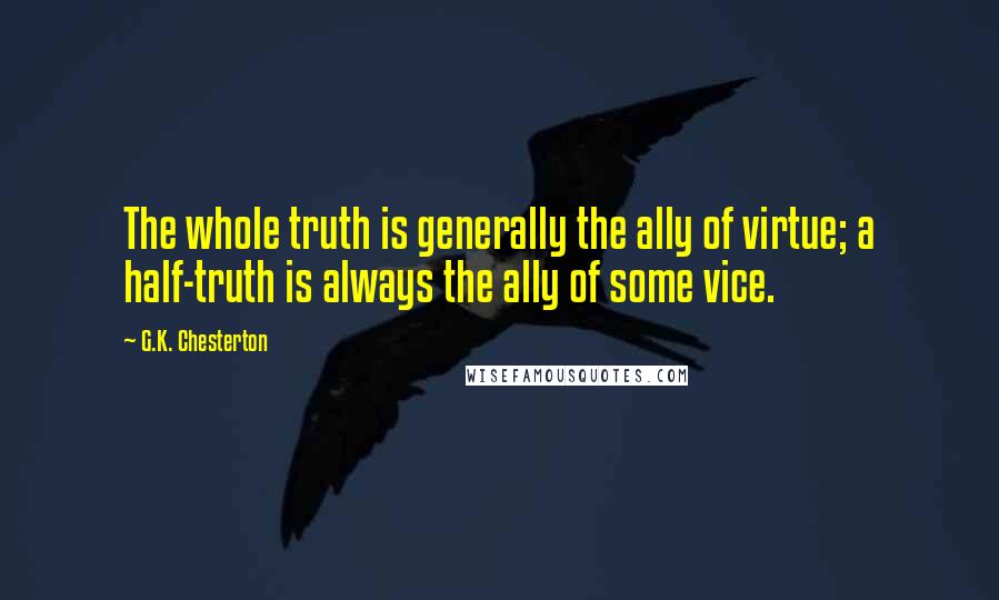 G.K. Chesterton Quotes: The whole truth is generally the ally of virtue; a half-truth is always the ally of some vice.