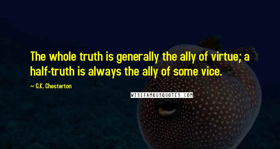 G.K. Chesterton Quotes: The whole truth is generally the ally of virtue; a half-truth is always the ally of some vice.