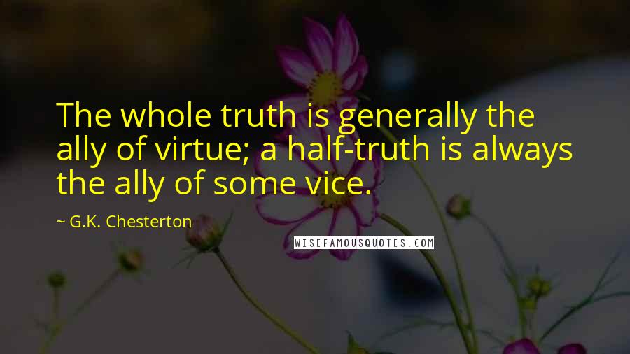 G.K. Chesterton Quotes: The whole truth is generally the ally of virtue; a half-truth is always the ally of some vice.
