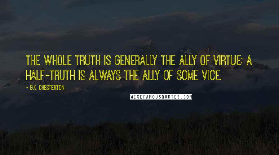 G.K. Chesterton Quotes: The whole truth is generally the ally of virtue; a half-truth is always the ally of some vice.