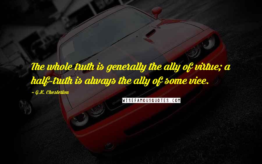 G.K. Chesterton Quotes: The whole truth is generally the ally of virtue; a half-truth is always the ally of some vice.