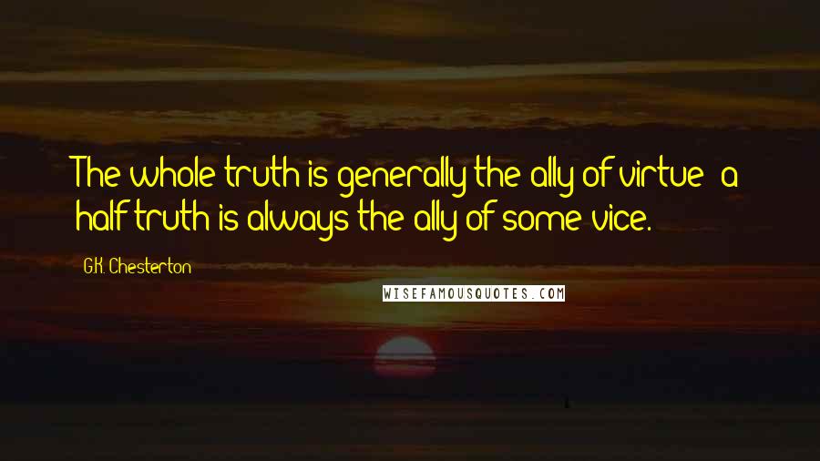 G.K. Chesterton Quotes: The whole truth is generally the ally of virtue; a half-truth is always the ally of some vice.