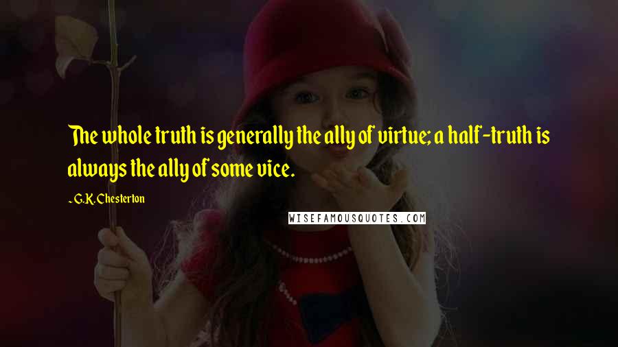 G.K. Chesterton Quotes: The whole truth is generally the ally of virtue; a half-truth is always the ally of some vice.