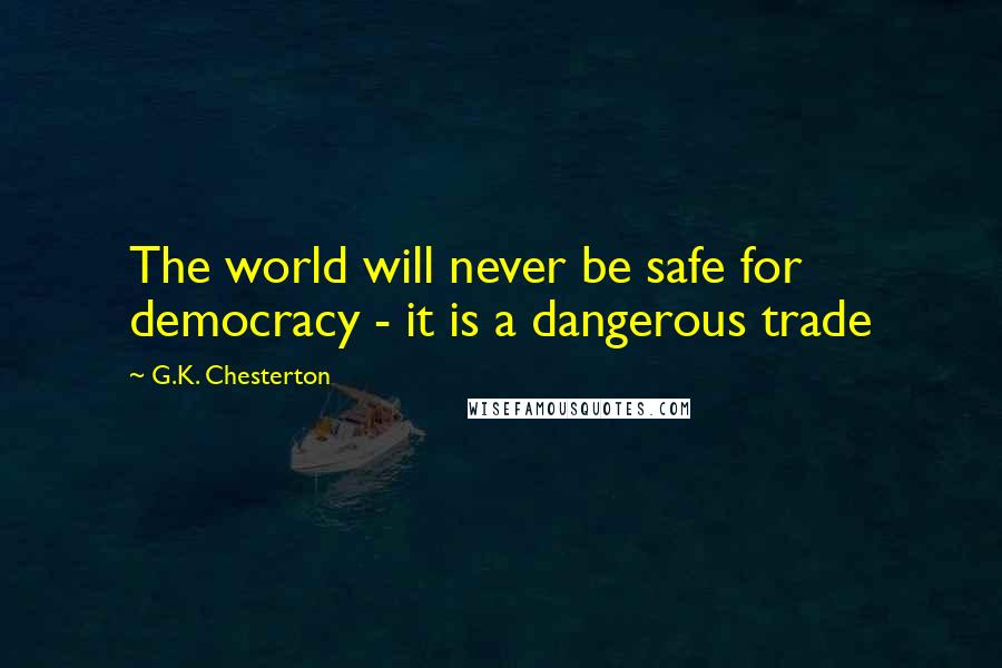 G.K. Chesterton Quotes: The world will never be safe for democracy - it is a dangerous trade