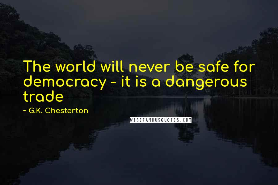 G.K. Chesterton Quotes: The world will never be safe for democracy - it is a dangerous trade