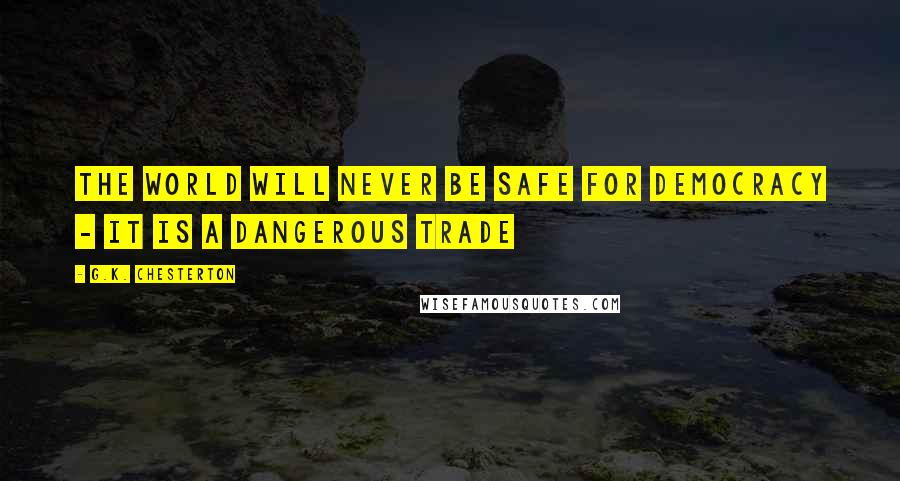 G.K. Chesterton Quotes: The world will never be safe for democracy - it is a dangerous trade