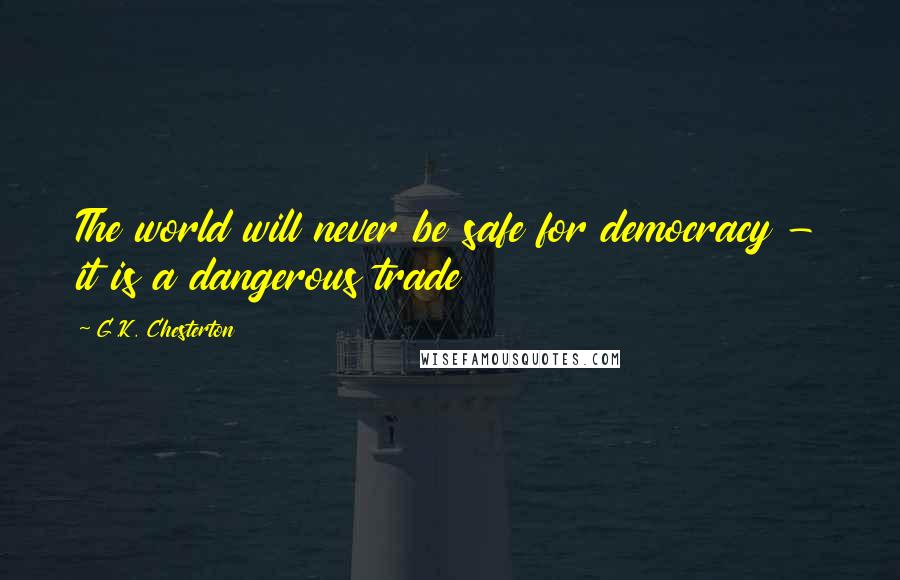 G.K. Chesterton Quotes: The world will never be safe for democracy - it is a dangerous trade