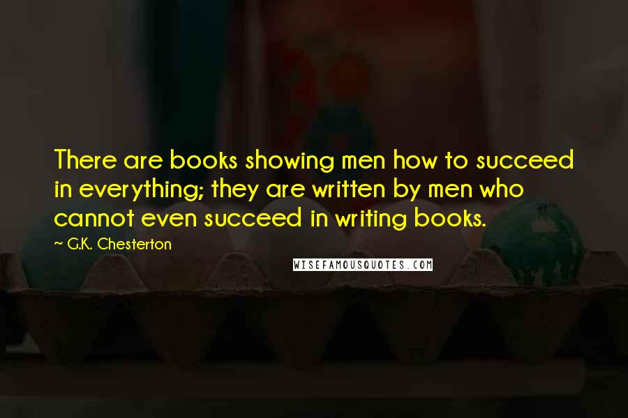 G.K. Chesterton Quotes: There are books showing men how to succeed in everything; they are written by men who cannot even succeed in writing books.