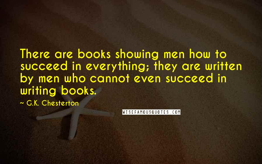 G.K. Chesterton Quotes: There are books showing men how to succeed in everything; they are written by men who cannot even succeed in writing books.