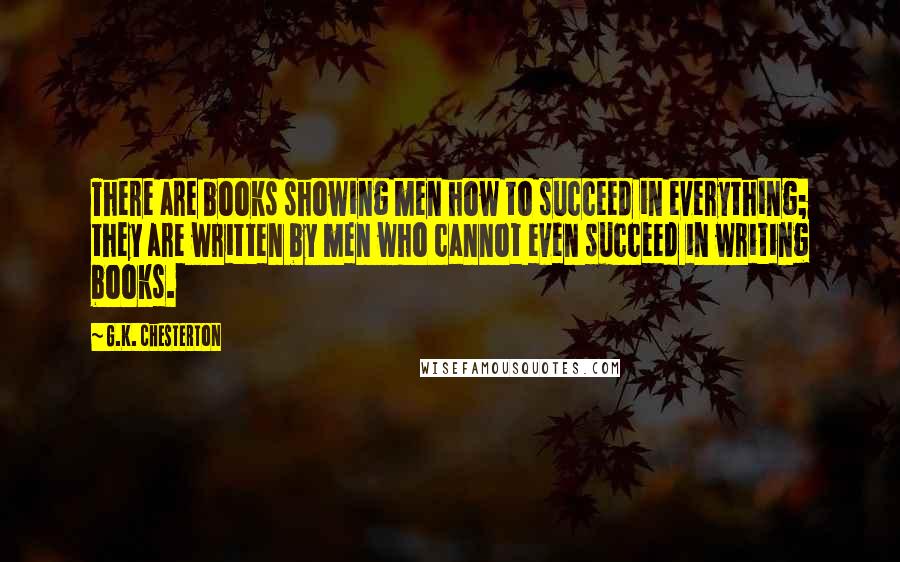 G.K. Chesterton Quotes: There are books showing men how to succeed in everything; they are written by men who cannot even succeed in writing books.