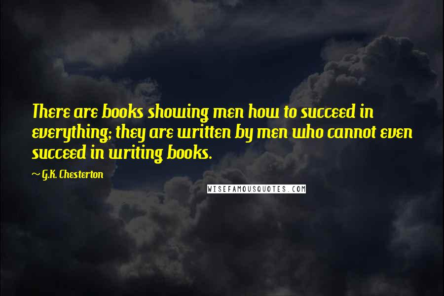 G.K. Chesterton Quotes: There are books showing men how to succeed in everything; they are written by men who cannot even succeed in writing books.