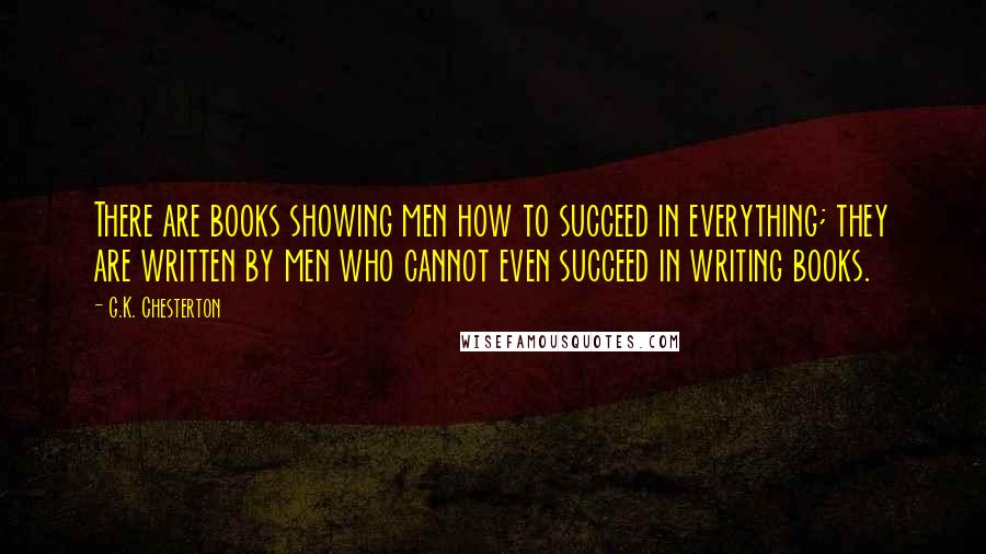 G.K. Chesterton Quotes: There are books showing men how to succeed in everything; they are written by men who cannot even succeed in writing books.