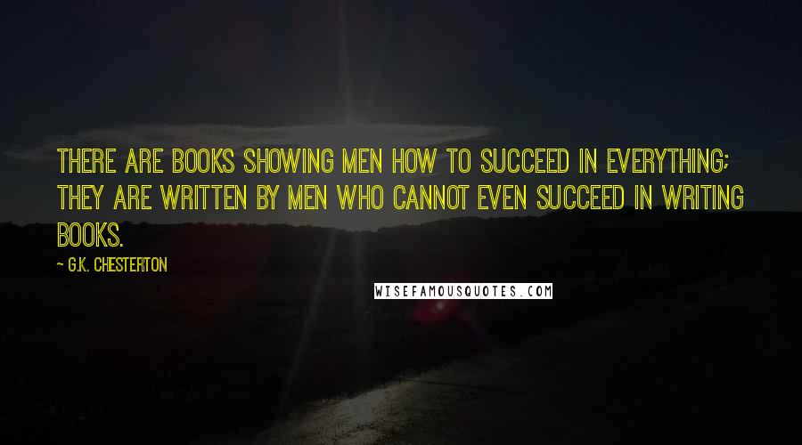 G.K. Chesterton Quotes: There are books showing men how to succeed in everything; they are written by men who cannot even succeed in writing books.