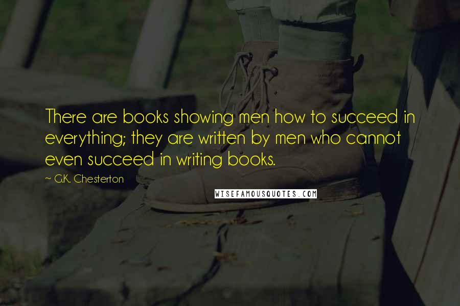 G.K. Chesterton Quotes: There are books showing men how to succeed in everything; they are written by men who cannot even succeed in writing books.