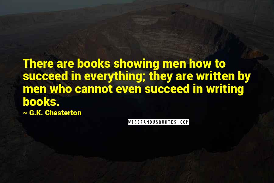 G.K. Chesterton Quotes: There are books showing men how to succeed in everything; they are written by men who cannot even succeed in writing books.