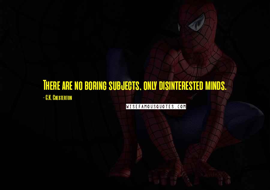 G.K. Chesterton Quotes: There are no boring subjects, only disinterested minds.