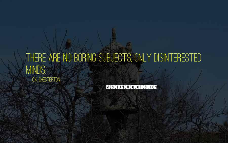 G.K. Chesterton Quotes: There are no boring subjects, only disinterested minds.