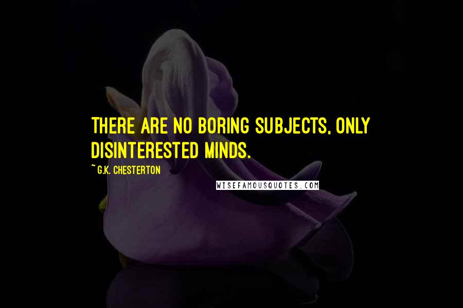 G.K. Chesterton Quotes: There are no boring subjects, only disinterested minds.