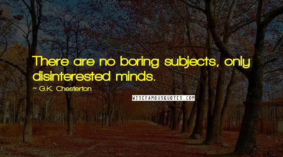G.K. Chesterton Quotes: There are no boring subjects, only disinterested minds.