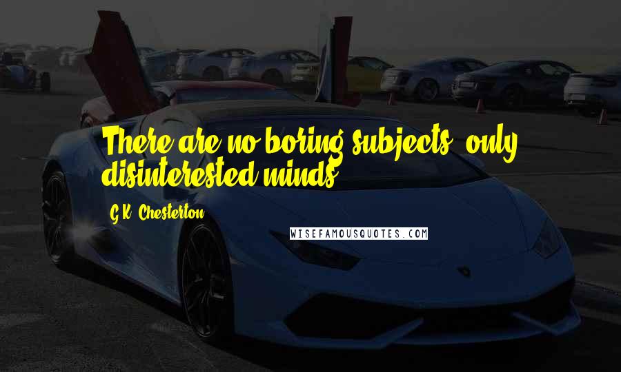 G.K. Chesterton Quotes: There are no boring subjects, only disinterested minds.