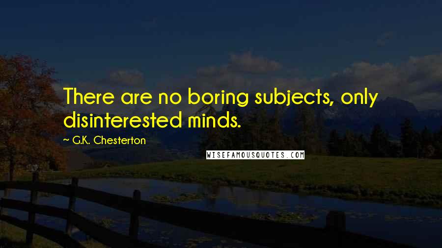 G.K. Chesterton Quotes: There are no boring subjects, only disinterested minds.