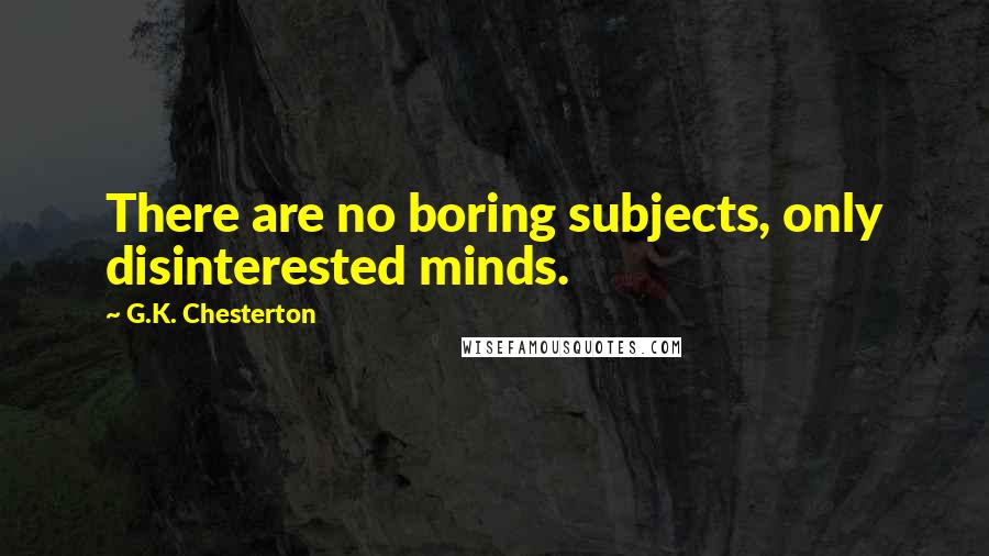G.K. Chesterton Quotes: There are no boring subjects, only disinterested minds.