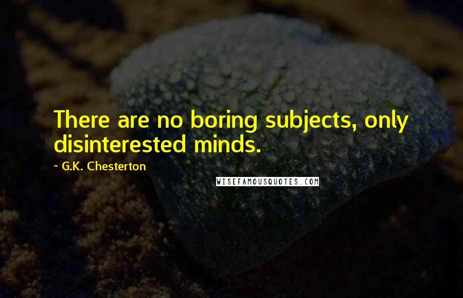 G.K. Chesterton Quotes: There are no boring subjects, only disinterested minds.