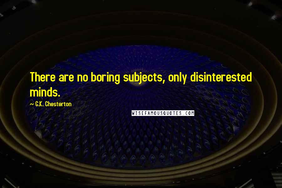 G.K. Chesterton Quotes: There are no boring subjects, only disinterested minds.