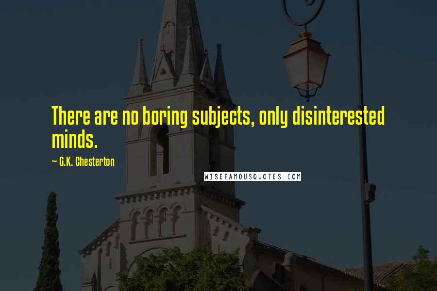 G.K. Chesterton Quotes: There are no boring subjects, only disinterested minds.