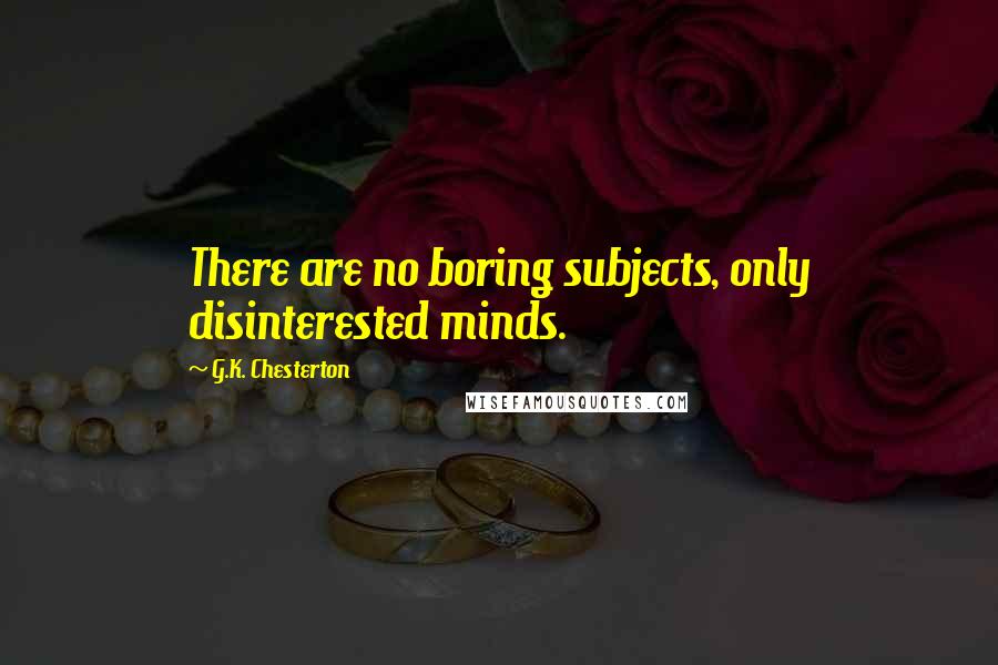 G.K. Chesterton Quotes: There are no boring subjects, only disinterested minds.