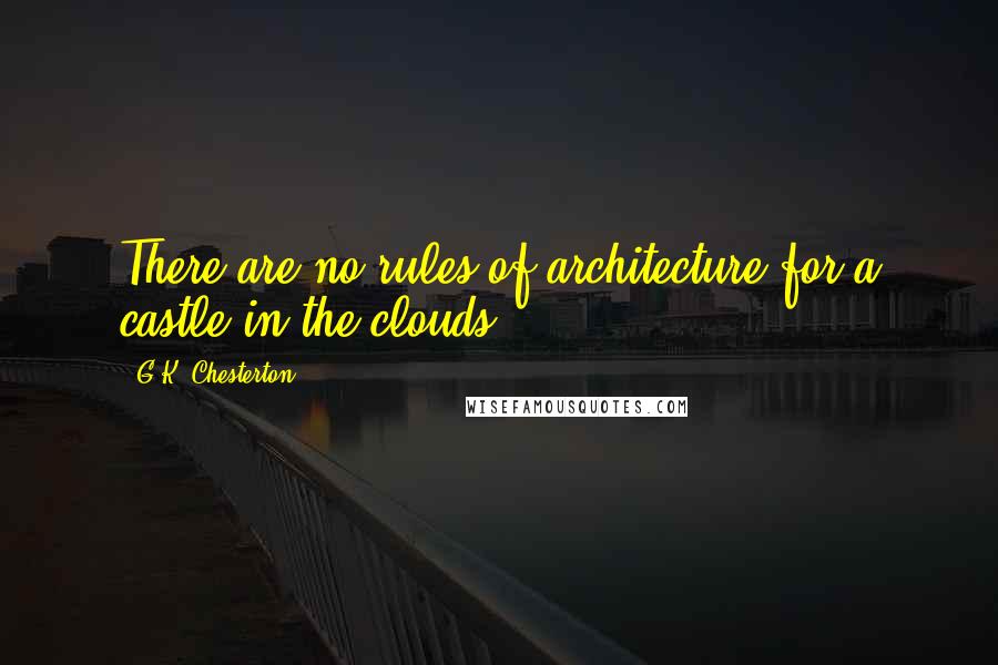 G.K. Chesterton Quotes: There are no rules of architecture for a castle in the clouds.