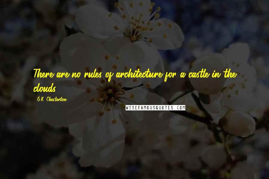 G.K. Chesterton Quotes: There are no rules of architecture for a castle in the clouds.