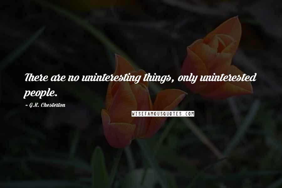 G.K. Chesterton Quotes: There are no uninteresting things, only uninterested people.