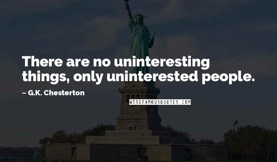 G.K. Chesterton Quotes: There are no uninteresting things, only uninterested people.