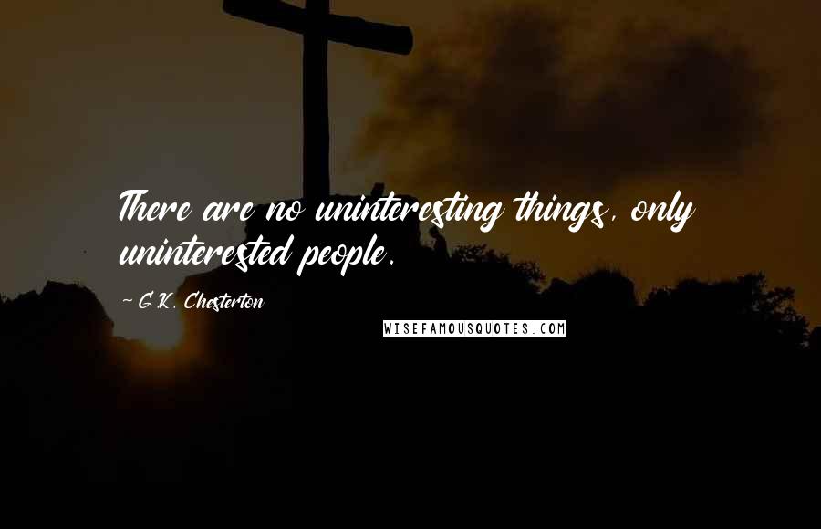 G.K. Chesterton Quotes: There are no uninteresting things, only uninterested people.