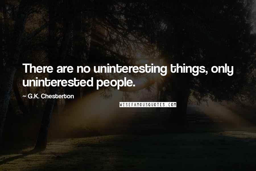 G.K. Chesterton Quotes: There are no uninteresting things, only uninterested people.