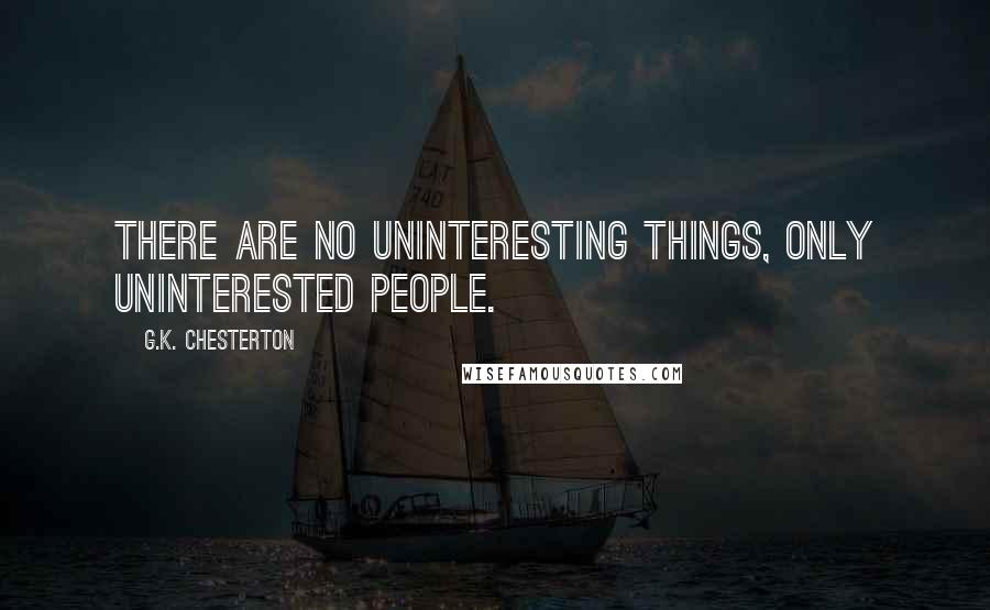 G.K. Chesterton Quotes: There are no uninteresting things, only uninterested people.