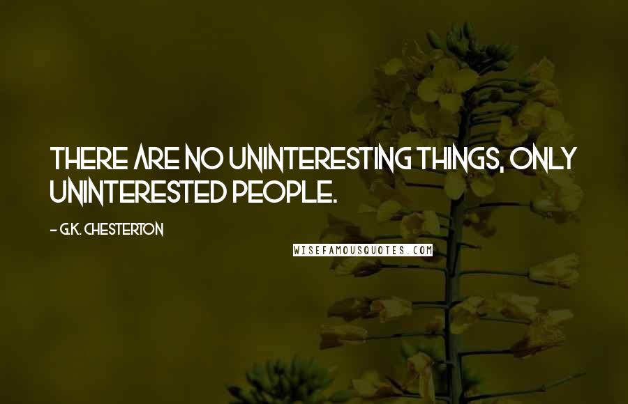 G.K. Chesterton Quotes: There are no uninteresting things, only uninterested people.