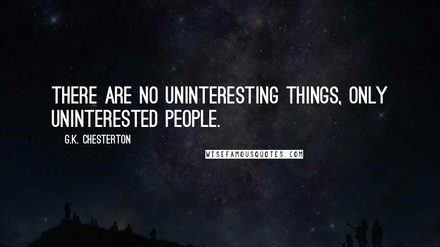 G.K. Chesterton Quotes: There are no uninteresting things, only uninterested people.