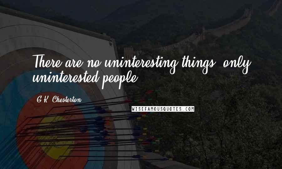 G.K. Chesterton Quotes: There are no uninteresting things, only uninterested people.