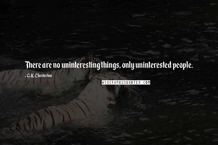 G.K. Chesterton Quotes: There are no uninteresting things, only uninterested people.