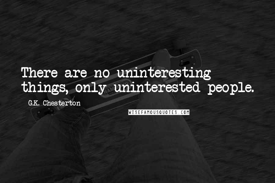 G.K. Chesterton Quotes: There are no uninteresting things, only uninterested people.
