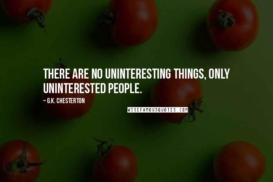 G.K. Chesterton Quotes: There are no uninteresting things, only uninterested people.