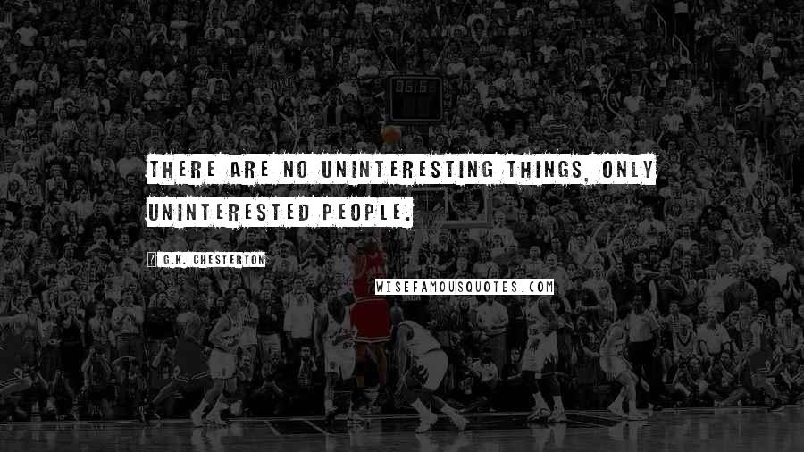 G.K. Chesterton Quotes: There are no uninteresting things, only uninterested people.