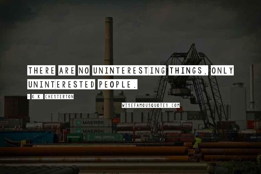 G.K. Chesterton Quotes: There are no uninteresting things, only uninterested people.