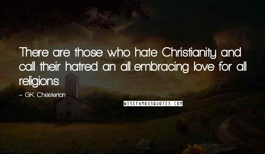 G.K. Chesterton Quotes: There are those who hate Christianity and call their hatred an all-embracing love for all religions.